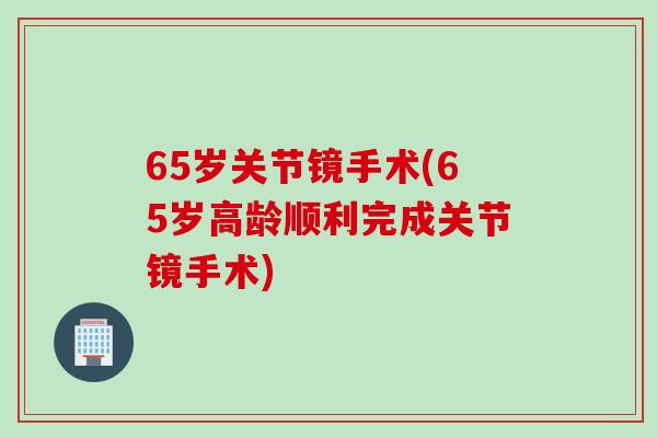 65岁关节镜手术(65岁高龄顺利完成关节镜手术)