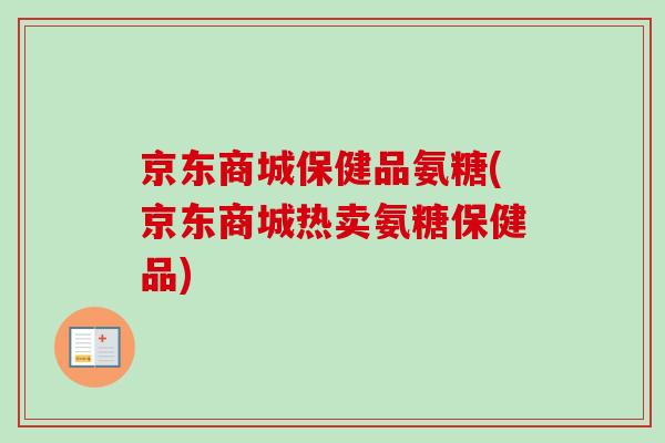 京东商城保健品氨糖(京东商城热卖氨糖保健品)