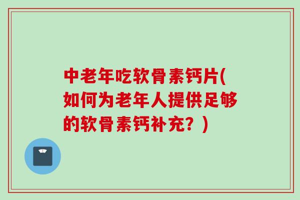 中老年吃软骨素钙片(如何为老年人提供足够的软骨素钙补充？)