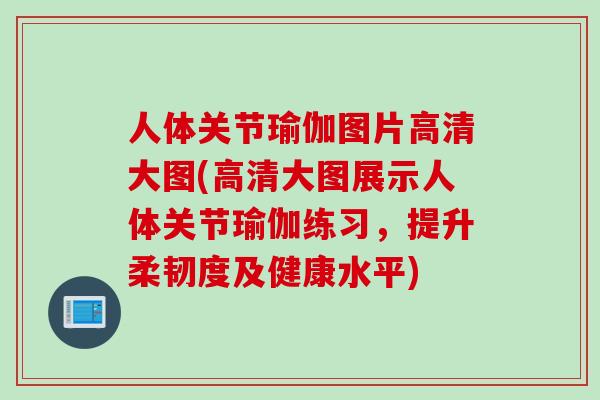 人体关节瑜伽图片高清大图(高清大图展示人体关节瑜伽练习，提升柔韧度及健康水平)