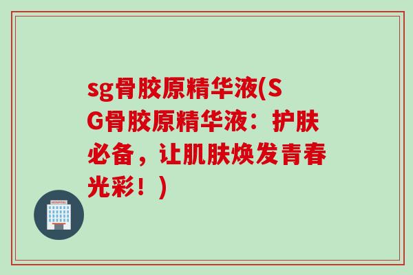 sg骨胶原精华液(SG骨胶原精华液：护肤必备，让肌肤焕发青春光彩！)