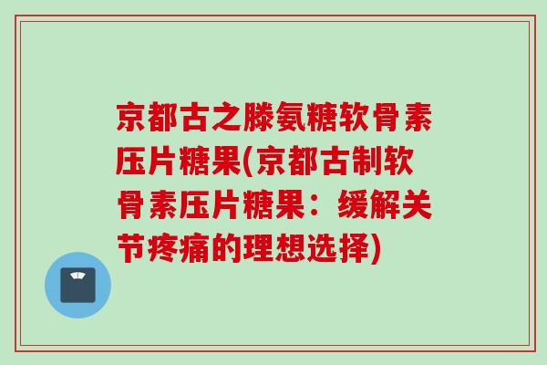 京都古之滕氨糖软骨素压片糖果(京都古制软骨素压片糖果：缓解关节疼痛的理想选择)