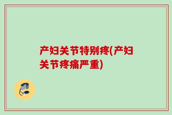 产妇关节特别疼(产妇关节疼痛严重)