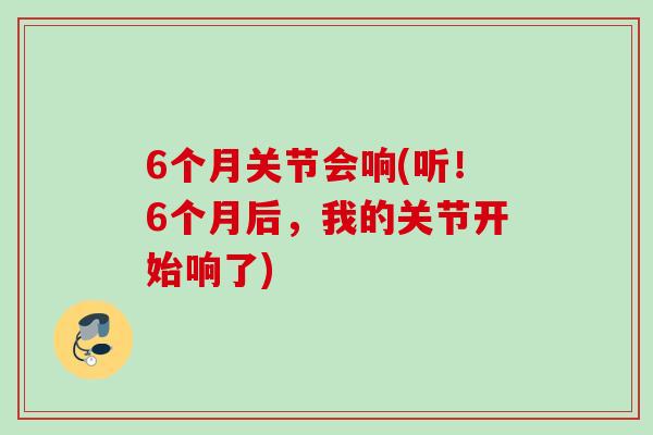 6个月关节会响(听！6个月后，我的关节开始响了)