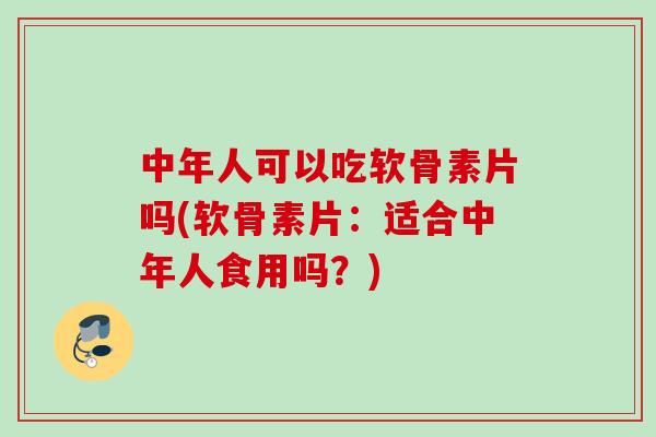 中年人可以吃软骨素片吗(软骨素片：适合中年人食用吗？)
