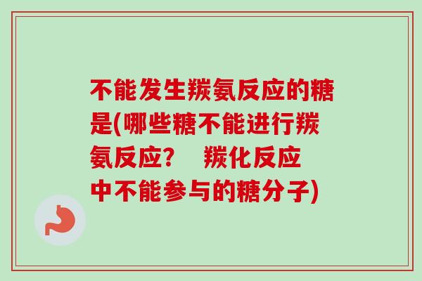 不能发生羰氨反应的糖是(哪些糖不能进行羰氨反应？  羰化反应中不能参与的糖分子)