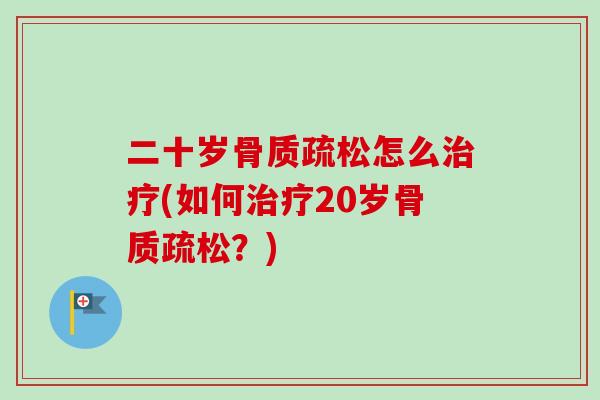 二十岁骨质疏松怎么治疗(如何治疗20岁骨质疏松？)