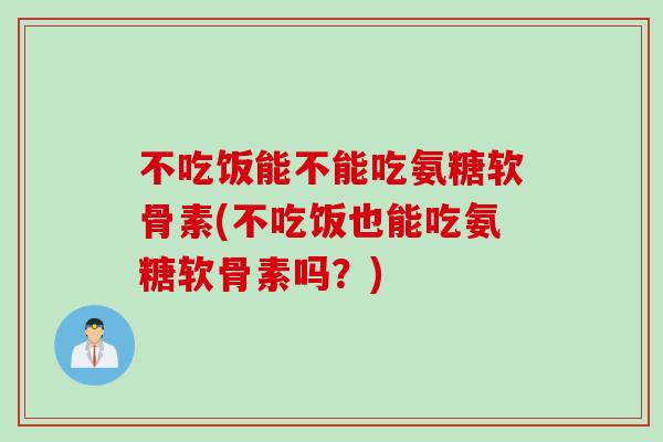 不吃饭能不能吃氨糖软骨素(不吃饭也能吃氨糖软骨素吗？)