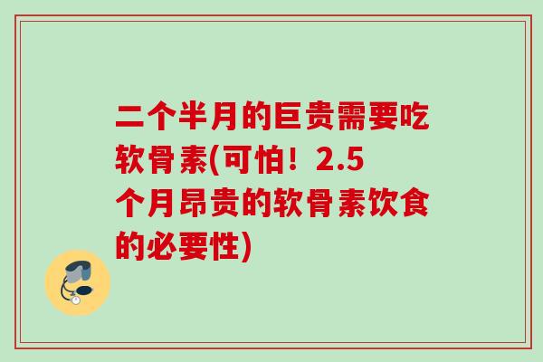 二个半月的巨贵需要吃软骨素(可怕！2.5个月昂贵的软骨素饮食的必要性)