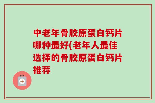 中老年骨胶原蛋白钙片哪种好(老年人佳选择的骨胶原蛋白钙片推荐 中老年骨胶原蛋白钙片哪种好(老年人佳选择的骨胶原蛋白钙片推荐