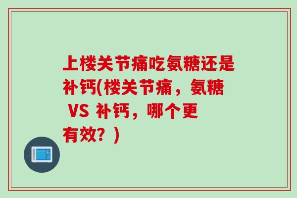 上楼关节痛吃氨糖还是补钙(楼关节痛，氨糖 VS 补钙，哪个更有效？)