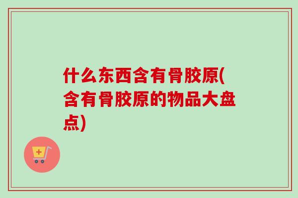 什么东西含有骨胶原(含有骨胶原的物品大盘点)