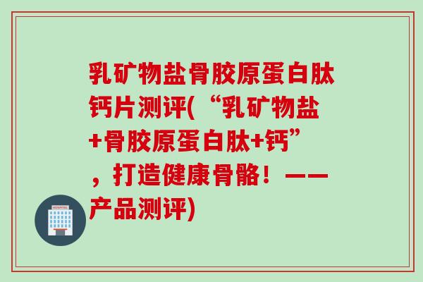 乳矿物盐骨胶原蛋白肽钙片测评(“乳矿物盐+骨胶原蛋白肽+钙”，打造健康骨骼！——产品测评)