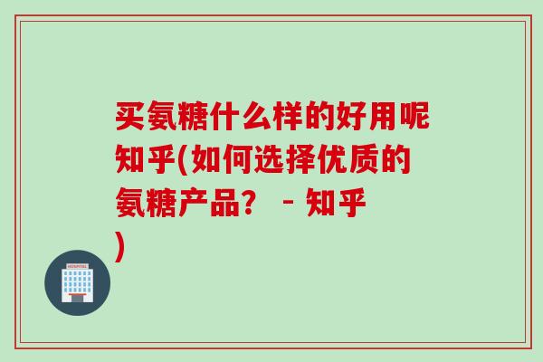 买氨糖什么样的好用呢知乎(如何选择优质的氨糖产品？ - 知乎)
