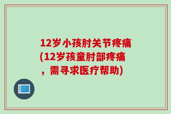 12岁小孩肘关节(12岁孩童肘部,需寻求医疗帮助) 12岁小孩肘关节(12岁孩童肘部,需寻求医疗帮助)