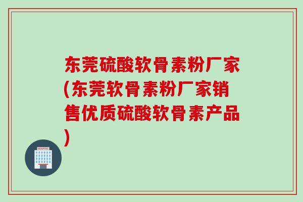 东莞硫酸软骨素粉厂家(东莞软骨素粉厂家销售优质硫酸软骨素产品)