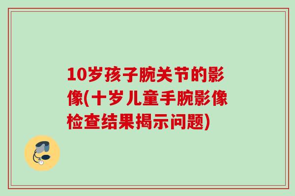 10岁孩子腕关节的影像(十岁儿童手腕影像检查结果揭示问题)