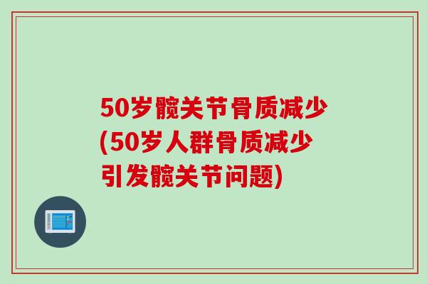 50岁髋关节骨质减少(50岁人群骨质减少引发髋关节问题)