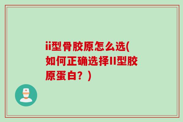 ii型骨胶原怎么选(如何正确选择II型胶原蛋白？)