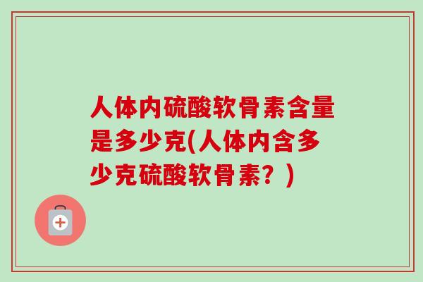 人体内硫酸软骨素含量是多少克(人体内含多少克硫酸软骨素？)