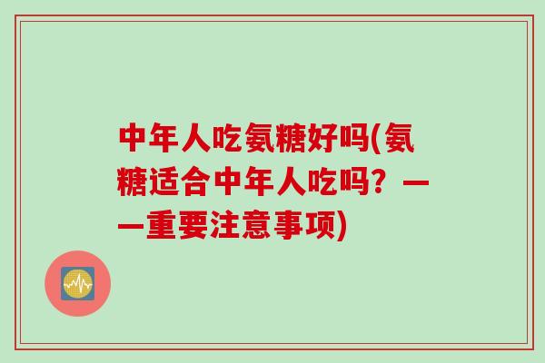 中年人吃氨糖好吗(氨糖适合中年人吃吗？——重要注意事项)