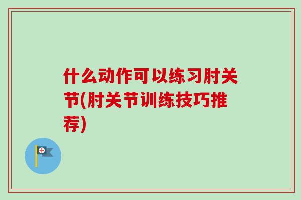 什么动作可以练习肘关节(肘关节训练技巧推荐) 什么动作可以练习肘关节(肘关节训练技巧推荐)