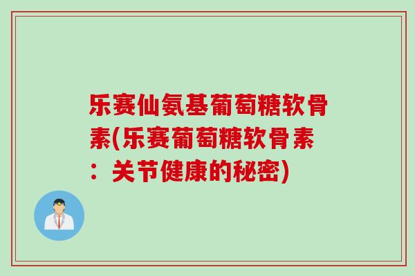 乐赛仙氨基葡萄糖软骨素(乐赛葡萄糖软骨素：关节健康的秘密)