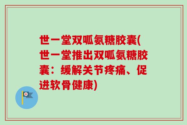 世一堂双呱氨糖胶囊(世一堂推出双呱氨糖胶囊：缓解关节疼痛、促进软骨健康)