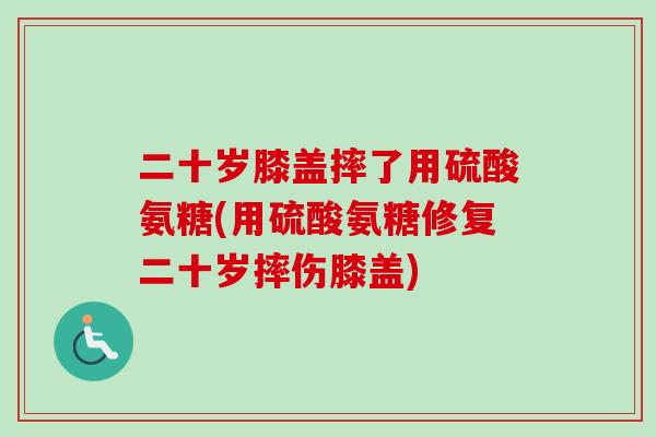二十岁膝盖摔了用硫酸氨糖(用硫酸氨糖修复二十岁摔伤膝盖)