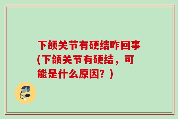 下颌关节有硬结咋回事(下颌关节有硬结，可能是什么原因？)