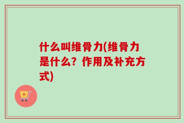 什么叫维骨力(维骨力是什么？作用及补充方式)