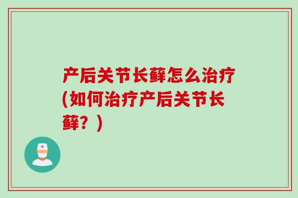 产后关节长藓怎么(如何产后关节长藓?) 产后关节长藓怎么(如何产后关节长藓?)