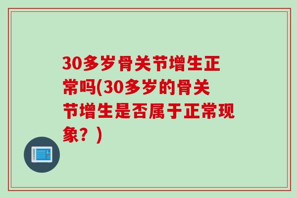 30多岁骨关节增生正常吗(30多岁的骨关节增生是否属于正常现象？)