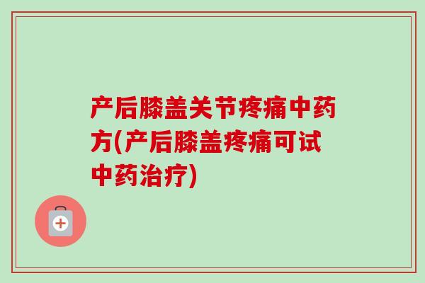 产后膝盖关节疼痛中药方(产后膝盖疼痛可试中药治疗)