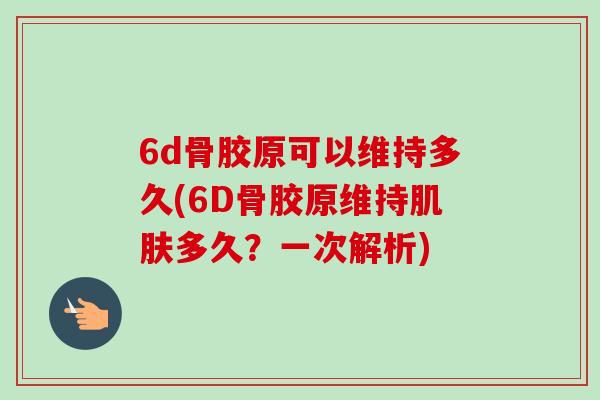 6d骨胶原可以维持多久(6D骨胶原维持肌肤多久？一次解析)
