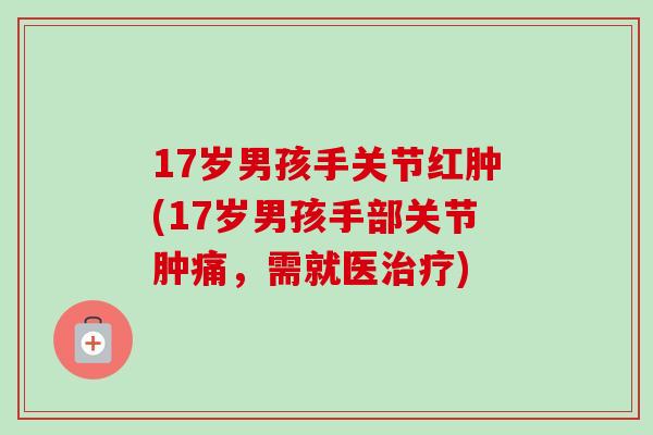 17岁男孩手关节红肿(17岁男孩手部关节肿痛，需就医治疗)