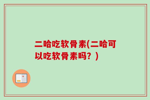 二哈吃软骨素(二哈可以吃软骨素吗？)