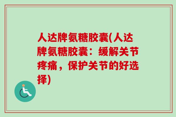 人达牌氨糖胶囊(人达牌氨糖胶囊：缓解关节疼痛，保护关节的好选择)