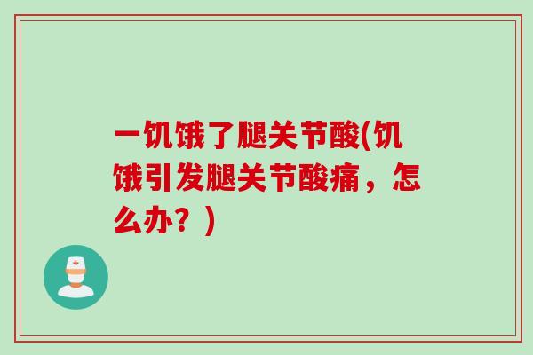 一饥饿了腿关节酸(饥饿引发腿关节酸痛，怎么办？)