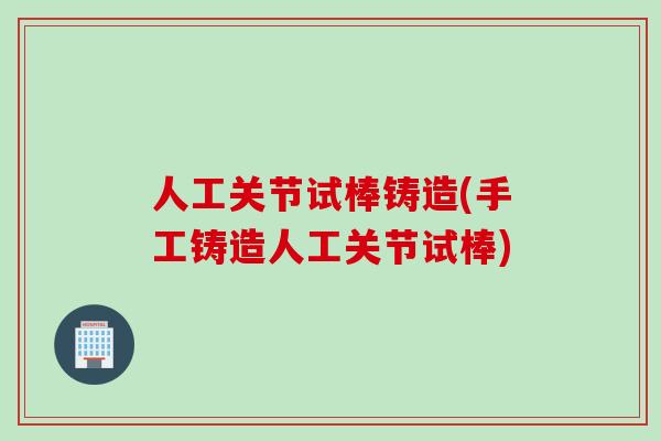人工关节试棒铸造(手工铸造人工关节试棒)