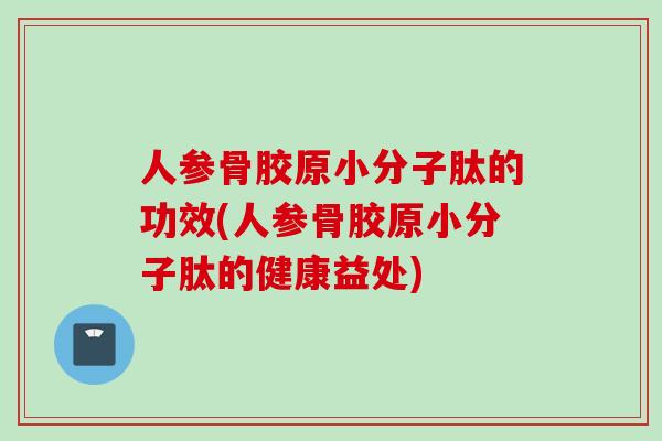 人参骨胶原小分子肽的功效(人参骨胶原小分子肽的健康益处)