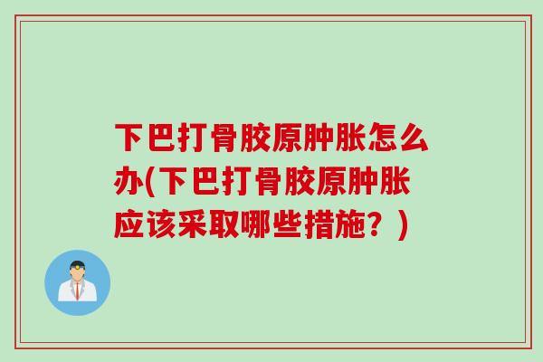 下巴打骨胶原肿胀怎么办(下巴打骨胶原肿胀应该采取哪些措施？)