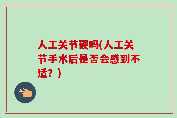 人工关节硬吗(人工关节手术后是否会感到不适？)