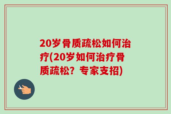 20岁骨质疏松如何治疗(20岁如何治疗骨质疏松？专家支招)