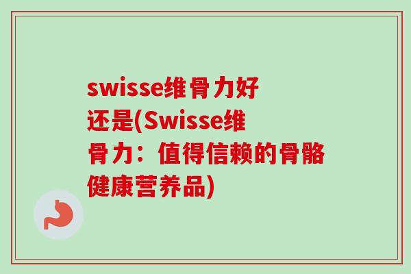 swisse维骨力好还是(Swisse维骨力：值得信赖的骨骼健康营养品)