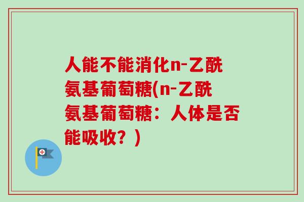 人能不能消化n-乙酰氨基葡萄糖(n-乙酰氨基葡萄糖：人体是否能吸收？)