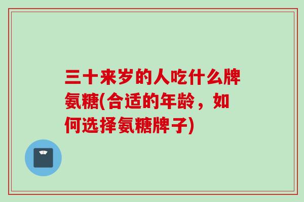 三十来岁的人吃什么牌氨糖(合适的年龄，如何选择氨糖牌子)