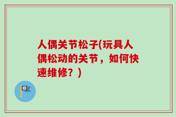 人偶关节松子(玩具人偶松动的关节，如何快速维修？)