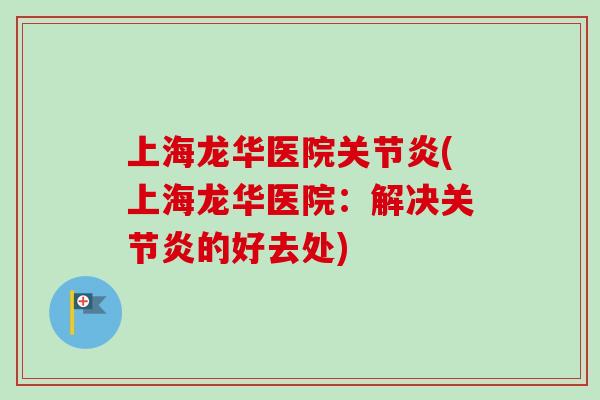 上海龙华医院关节炎(上海龙华医院：解决关节炎的好去处)