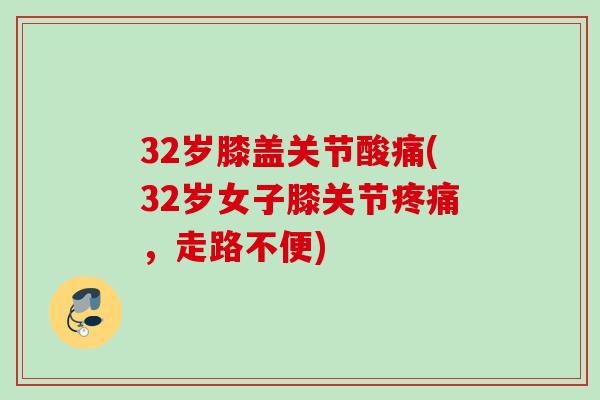 32岁膝盖关节酸痛(32岁女子膝关节疼痛，走路不便)